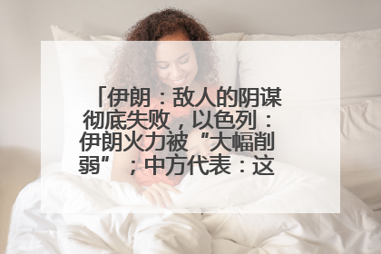 伊朗：敌人的阴谋彻底失败，以色列：伊朗火力被“大幅削弱”；中方代表：这次不能再有欺骗