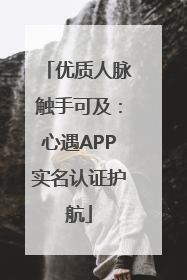 优质人脉触手可及：心遇APP实名认证护航