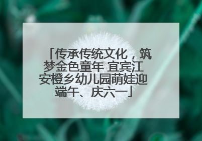 传承传统文化，筑梦金色童年 宜宾江安橙乡幼儿园萌娃迎端午、庆六一