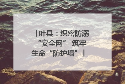 叶县：织密防溺“安全网” 筑牢生命“防护墙”