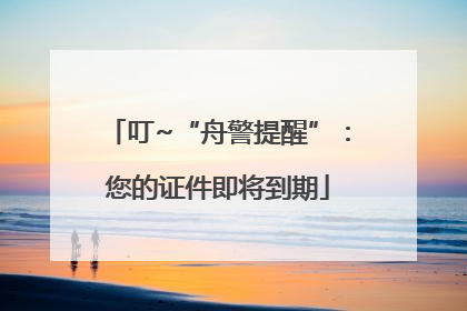 叮~“舟警提醒”：您的证件即将到期