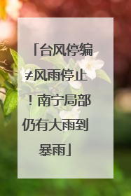 台风停编≠风雨停止！南宁局部仍有大雨到暴雨
