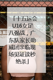 十五运会U16女足八强战，广东队家长助威团亲临现场见证读秒绝杀
