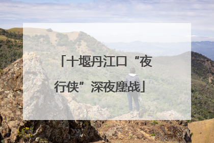 十堰丹江口“夜行侠”深夜鏖战
