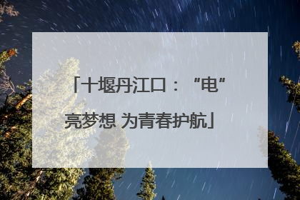 十堰丹江口：“电”亮梦想 为青春护航