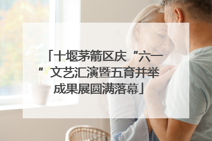 十堰茅箭区庆“六一”文艺汇演暨五育并举成果展圆满落幕