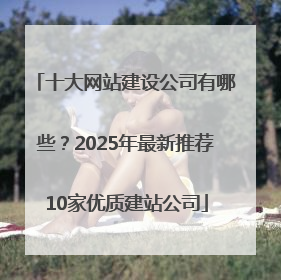 十大网站建设公司有哪些？2025年最新推荐10家优质建站公司