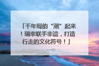千年蜀韵“潮”起来！瑞幸联手非遗，打造行走的文化符号！