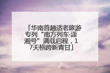 华南首趟适老旅游专列“南方列车·潇湘号”满载启程，17天横跨新青甘