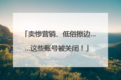 卖惨营销、低俗擦边……这些账号被关闭！