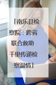 南乐县检察院：跨省联合救助 千里传递检察温情