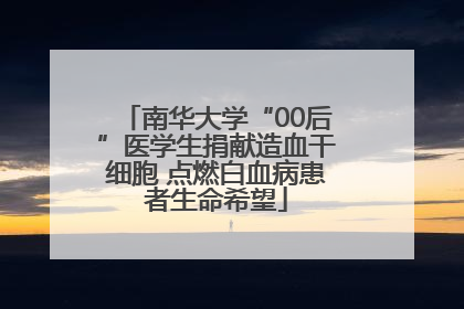 南华大学“00后”医学生捐献造血干细胞 点燃白血病患者生命希望