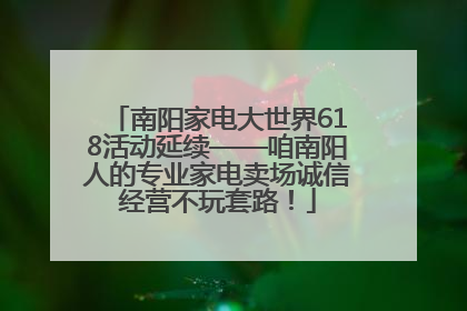 南阳家电大世界618活动延续——咱南阳人的专业家电卖场诚信经营不玩套路！
