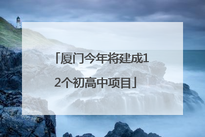厦门今年将建成12个初高中项目