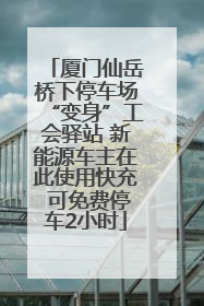 厦门仙岳桥下停车场“变身”工会驿站 新能源车主在此使用快充 可免费停车2小时