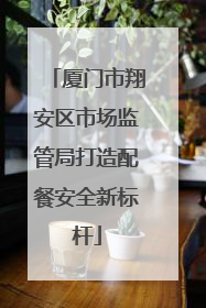 厦门市翔安区市场监管局打造配餐安全新标杆