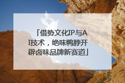 借势文化IP与AI技术，绝味鸭脖开辟卤味品牌新赛道