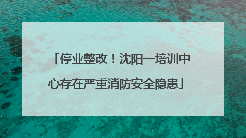 停业整改！沈阳一培训中心存在严重消防安全隐患