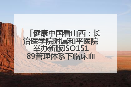 健康中国看山西：长治医学院附属和平医院举办新版ISO15189管理体系下临床血液检验培训班