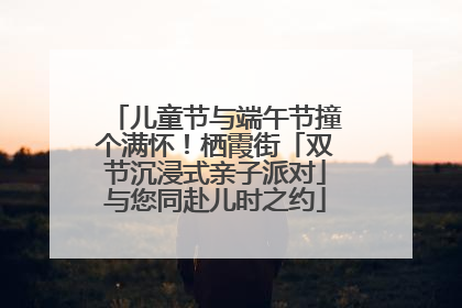 儿童节与端午节撞个满怀！栖霞街「双节沉浸式亲子派对」与您同赴儿时之约