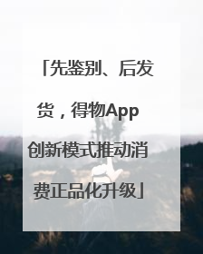 先鉴别、后发货，得物App创新模式推动消费正品化升级
