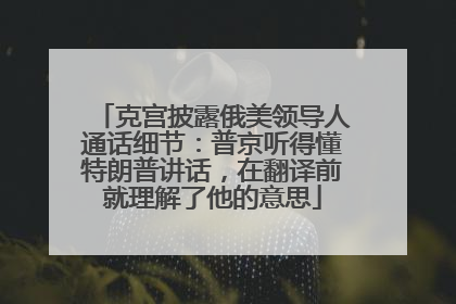 克宫披露俄美领导人通话细节：普京听得懂特朗普讲话，在翻译前就理解了他的意思