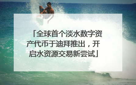 全球首个淡水数字资产代币于迪拜推出，开启水资源交易新尝试