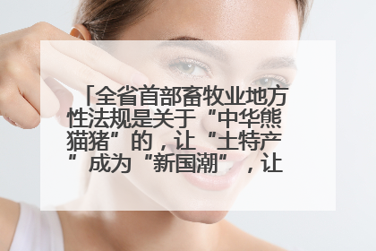全省首部畜牧业地方性法规是关于“中华熊猫猪”的，让“土特产”成为“新国潮”，让“农产品”升格为“城市IP”
