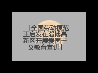 全国劳动模范王启发在淄博高新区开展爱国主义教育宣讲