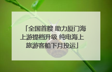 全国首艘 助力厦门海上游提档升级 纯电海上旅游客船下月投运