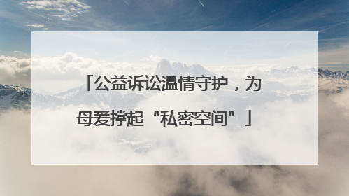 公益诉讼温情守护，为母爱撑起“私密空间”