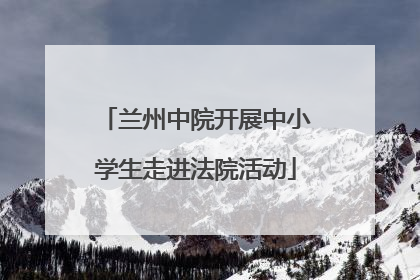 兰州中院开展中小学生走进法院活动