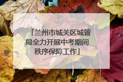 兰州市城关区城管局全力开展中考期间秩序保障工作