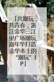 共潮玩，共青春，浙江金华三江里广场潮玩嘉年华打造金华本土的“潮玩”IP