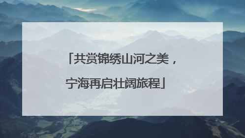共赏锦绣山河之美，宁海再启壮阔旅程