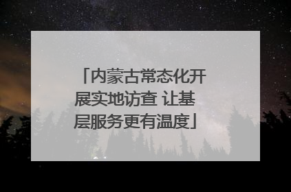 内蒙古常态化开展实地访查 让基层服务更有温度