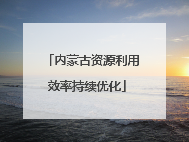 内蒙古资源利用效率持续优化