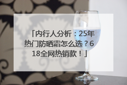 内行人分析：25年热门防晒霜怎么选？618全网热销款！