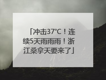冲击37℃！连续5天雨雨雨！浙江桑拿天要来了