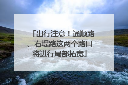 出行注意！通顺路、右堤路这两个路口将进行局部拓宽