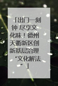 出门一刻钟 尽享文化味！德州天衢新区创新基层治理“文化解法”