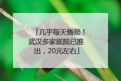 几乎每天售罄！武汉多家医院已推出，20元左右