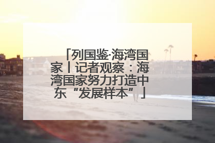 列国鉴·海湾国家丨记者观察：海湾国家努力打造中东“发展样本”