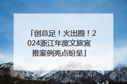 创意足！火出圈！2024浙江年度文旅宣推案例亮点纷呈