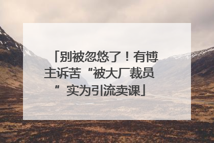 别被忽悠了！有博主诉苦“被大厂裁员”实为引流卖课