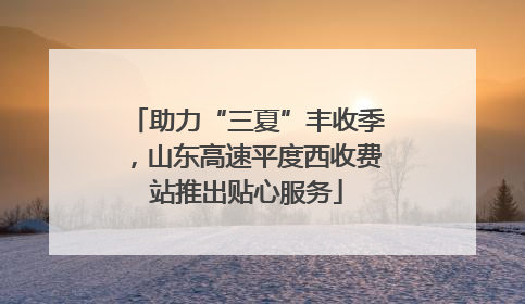 助力“三夏”丰收季，山东高速平度西收费站推出贴心服务