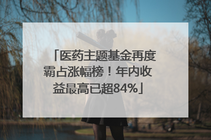 医药主题基金再度霸占涨幅榜！年内收益最高已超84%