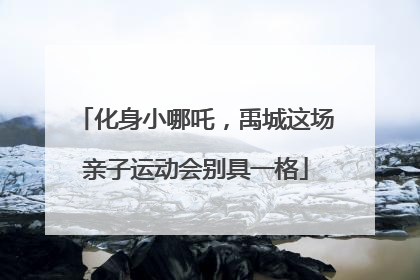 化身小哪吒，禹城这场亲子运动会别具一格