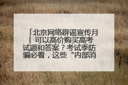 北京网络辟谣宣传月│ 可以高价购买高考试题和答案？考试季防骗必看，这些“内部消息”别轻信（一）