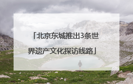 北京东城推出3条世界遗产文化探访线路